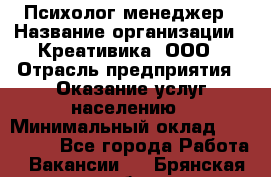 Психолог-менеджер › Название организации ­ Креативика, ООО › Отрасль предприятия ­ Оказание услуг населению › Минимальный оклад ­ 150 000 - Все города Работа » Вакансии   . Брянская обл.